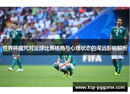世界杯魔咒对足球比赛格局与心理状态的深远影响解析