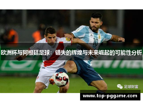 欧洲杯与阿根廷足球：错失的辉煌与未来崛起的可能性分析