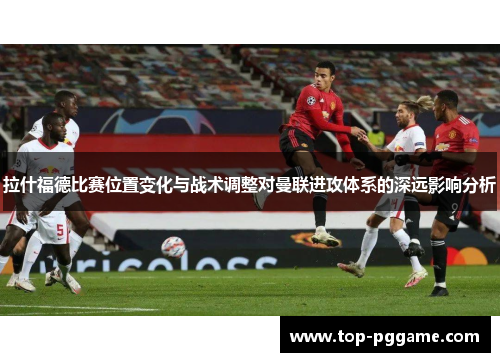 拉什福德比赛位置变化与战术调整对曼联进攻体系的深远影响分析