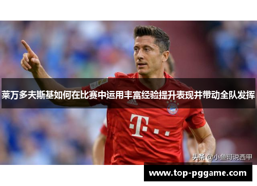 莱万多夫斯基如何在比赛中运用丰富经验提升表现并带动全队发挥